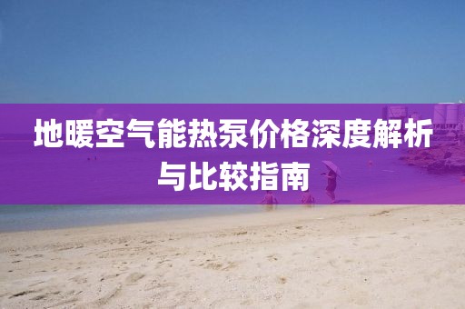 地暖空氣能熱泵價格深度解析與比較指南
