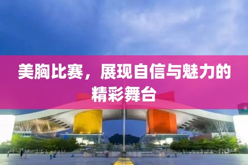 美胸比賽，展現自信與魅力的精彩舞臺
