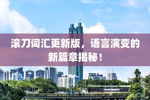 滾刀詞匯更新版，語言演變的新篇章揭秘！