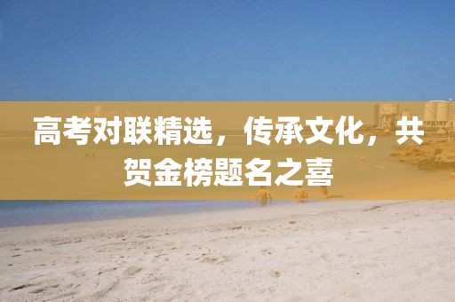 高考對聯精選，傳承文化，共賀金榜題名之喜