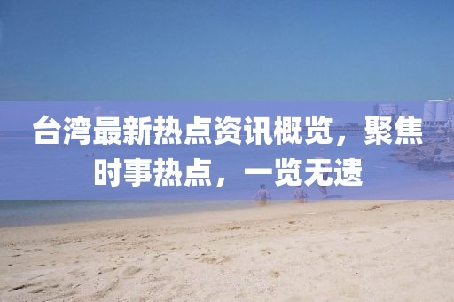 臺灣最新熱點資訊概覽，聚焦時事熱點，一覽無遺