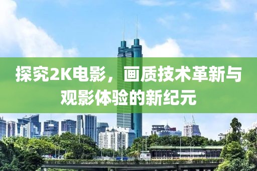 探究2K電影，畫質技術革新與觀影體驗的新紀元