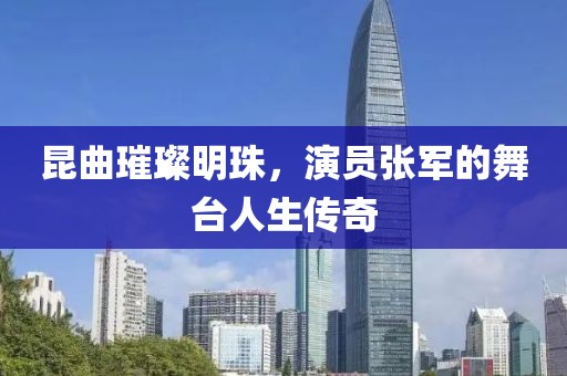 昆曲璀璨明珠，演員張軍的舞臺人生傳奇