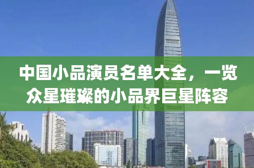 中國小品演員名單大全，一覽眾星璀璨的小品界巨星陣容