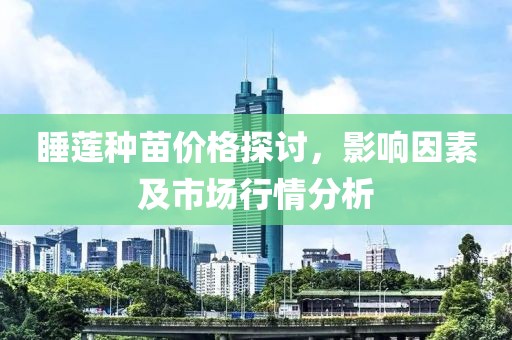 睡蓮種苗價格探討，影響因素及市場行情分析