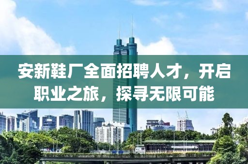 安新鞋廠全面招聘人才，開啟職業之旅，探尋無限可能