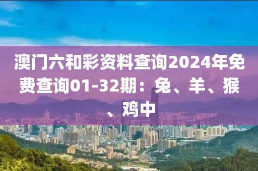 澳門六和彩資料查詢2024年免費查詢01-32期：兔、羊、猴、雞中