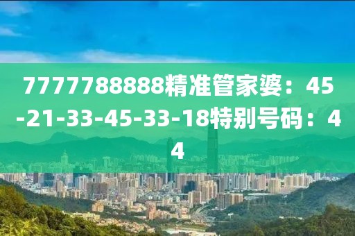 7777788888精準管家婆：45-21-33-45-33-18特別號碼：44