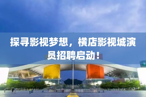 探尋影視夢想，橫店影視城演員招聘啟動！