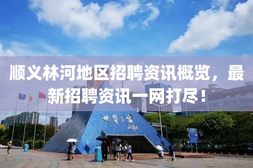 順義林河地區招聘資訊概覽，最新招聘資訊一網打盡！