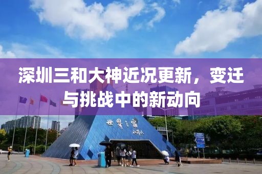 深圳三和大神近況更新，變遷與挑戰中的新動向