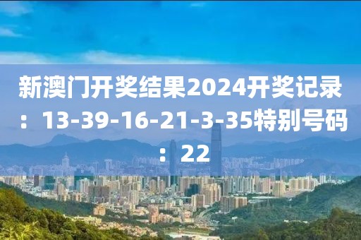 新澳門開獎結果2024開獎記錄：13-39-16-21-3-35特別號碼：22