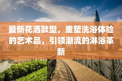 最新花灑款型，重塑洗浴體驗的藝術品，引領潮流的淋浴革新