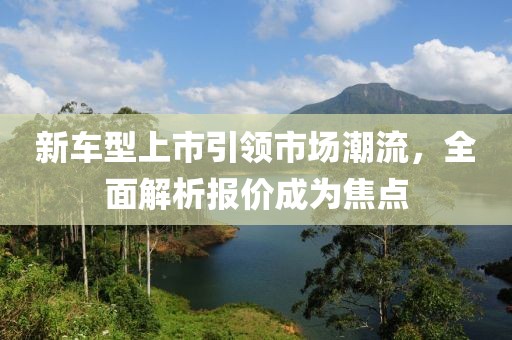 新車型上市引領市場潮流，全面解析報價成為焦點