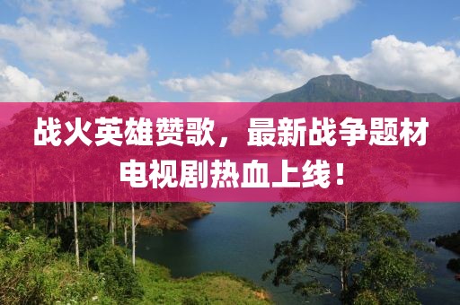戰火英雄贊歌，最新戰爭題材電視劇熱血上線！