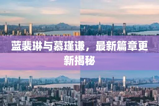 藍裴琳與慕瑾謙，最新篇章更新揭秘