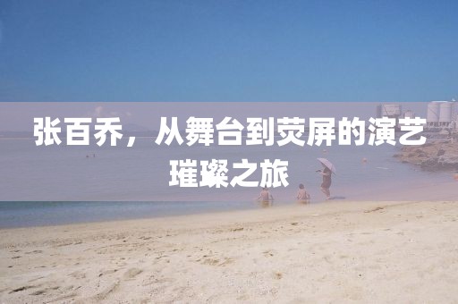 張百喬，從舞臺到熒屏的演藝璀璨之旅