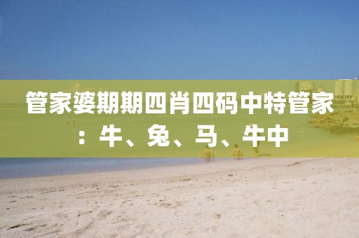 管家婆期期四肖四碼中特管家：牛、兔、馬、牛中