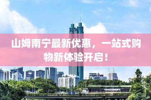 山姆南寧最新優惠，一站式購物新體驗開啟！