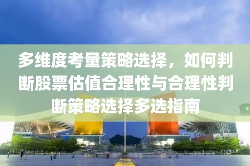 多維度考量策略選擇，如何判斷股票估值合理性與合理性判斷策略選擇多選指南
