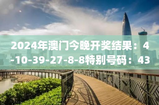 2024年澳門今晚開獎結果：4-10-39-27-8-8特別號碼：43