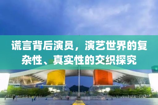 謊言背后演員，演藝世界的復雜性、真實性的交織探究