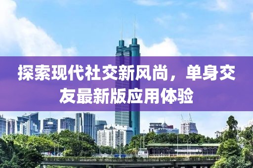 探索現代社交新風尚，單身交友最新版應用體驗