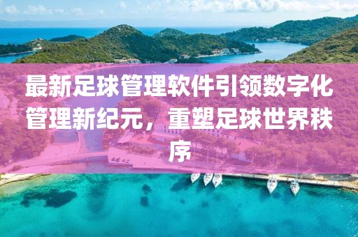 最新足球管理軟件引領數字化管理新紀元，重塑足球世界秩序