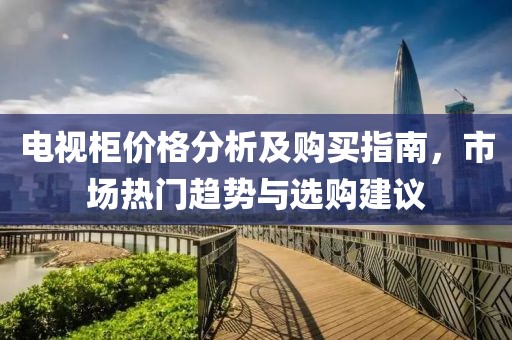 電視柜價格分析及購買指南，市場熱門趨勢與選購建議
