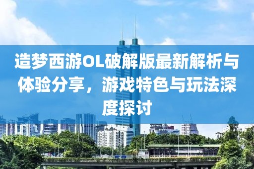 造夢西游OL破解版最新解析與體驗分享，游戲特色與玩法深度探討