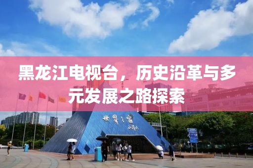 黑龍江電視臺，歷史沿革與多元發展之路探索