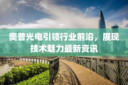 奧普光電引領行業前沿，展現技術魅力最新資訊