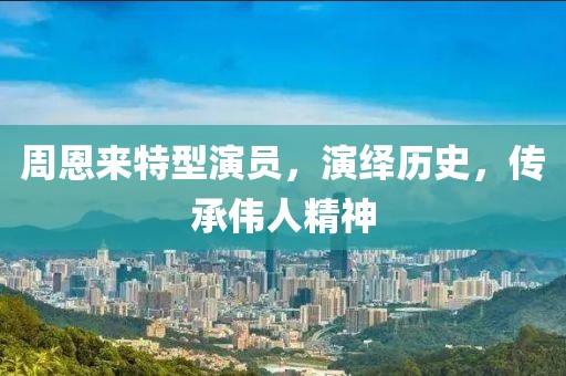周恩來特型演員，演繹歷史，傳承偉人精神