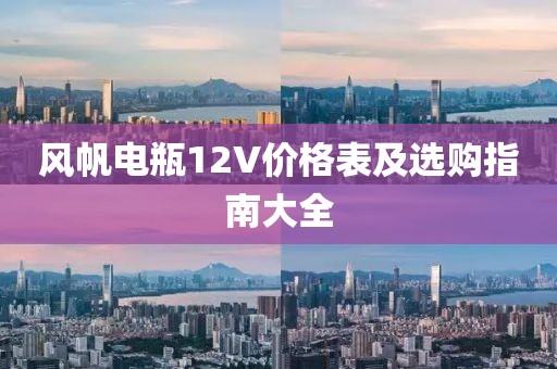 風帆電瓶12V價格表及選購指南大全