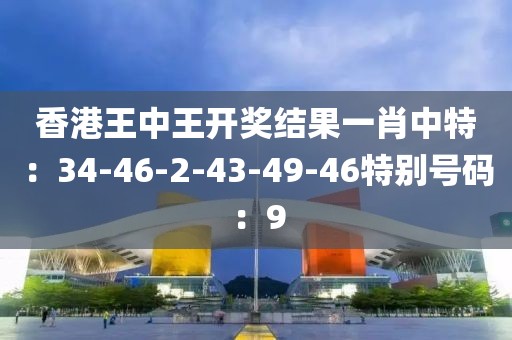 香港王中王開獎結果一肖中特：34-46-2-43-49-46特別號碼：9