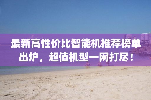 最新高性價比智能機推薦榜單出爐，超值機型一網打盡！
