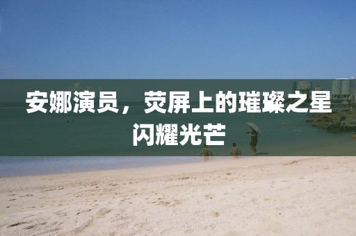 安娜演員，熒屏上的璀璨之星閃耀光芒