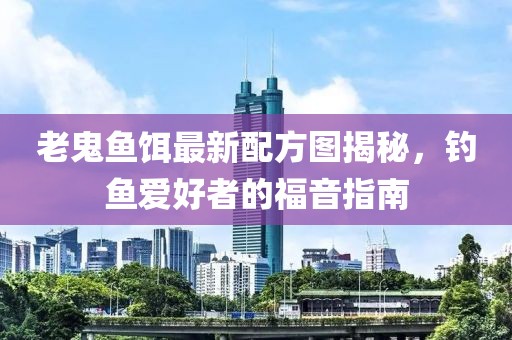老鬼魚餌最新配方圖揭秘，釣魚愛好者的福音指南