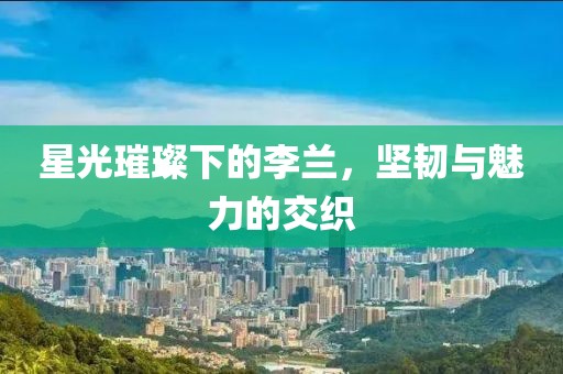 星光璀璨下的李蘭，堅韌與魅力的交織