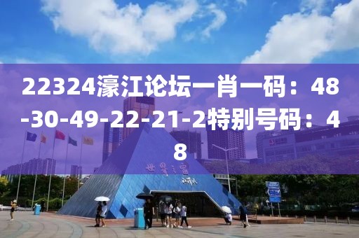 22324濠江論壇一肖一碼：48-30-49-22-21-2特別號碼：48