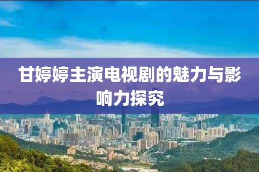 甘婷婷主演電視劇的魅力與影響力探究