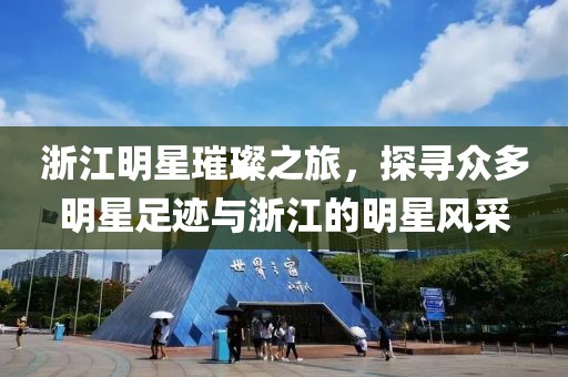 浙江明星璀璨之旅，探尋眾多明星足跡與浙江的明星風采