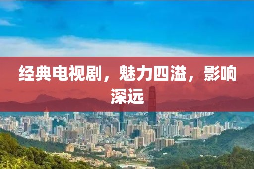 經典電視劇，魅力四溢，影響深遠