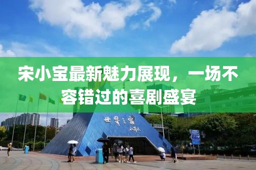 宋小寶最新魅力展現，一場不容錯過的喜劇盛宴