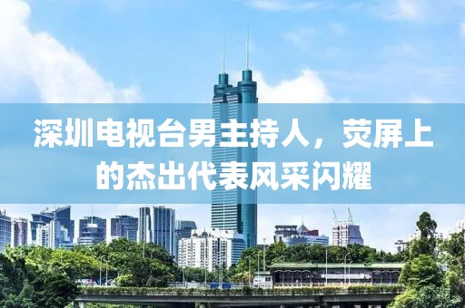 深圳電視臺男主持人，熒屏上的杰出代表風采閃耀