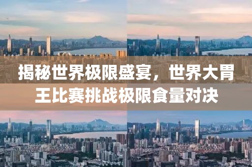 揭秘世界極限盛宴，世界大胃王比賽挑戰極限食量對決