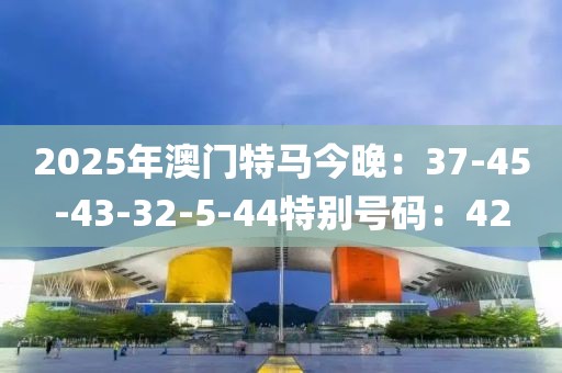 2025年澳門特馬今晚：37-45-43-32-5-44特別號碼：42