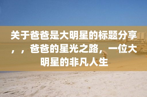 關于爸爸是大明星的標題分享，，爸爸的星光之路，一位大明星的非凡人生