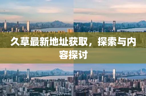 久草最新地址獲取，探索與內容探討