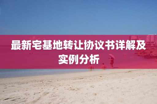 最新宅基地轉讓協議書詳解及實例分析